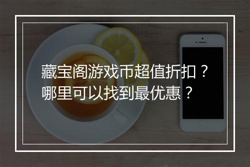 藏宝阁游戏币超值折扣？哪里可以找到最优惠？