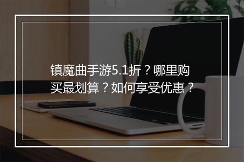 镇魔曲手游5.1折？哪里购买最划算？如何享受优惠？
