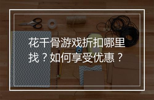花千骨游戏折扣哪里找?如何享受优惠?