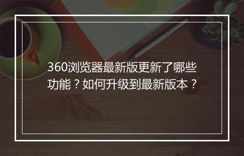 360浏览器最新版更新了哪些功能?如何升级到最新版本?