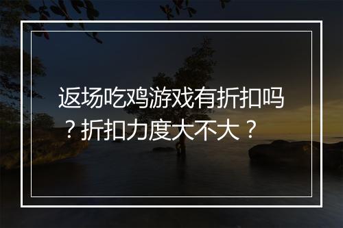 返场吃鸡游戏有折扣吗？折扣力度大不大？
