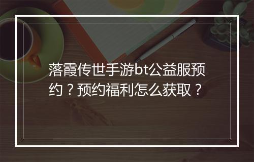 落霞传世手游bt公益服预约？预约福利怎么获取？