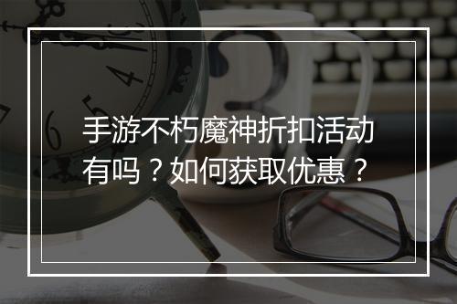 手游不朽魔神折扣活动有吗?如何获取优惠?