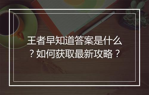 王者早知道答案是什么?如何获取最新攻略?