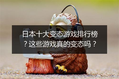 日本十大变态游戏排行榜？这些游戏真的变态吗？