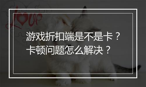 游戏折扣端是不是卡？卡顿问题怎么解决？
