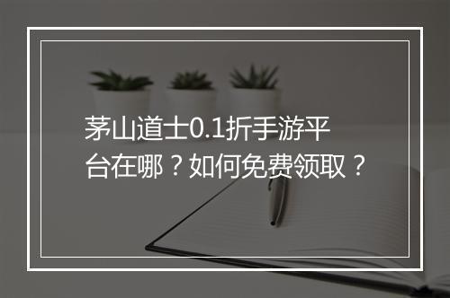 茅山道士0.1折手游平台在哪？如何免费领取？