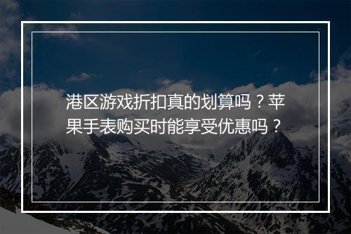 港区游戏折扣真的划算吗?苹果手表购买时能享受优惠吗?