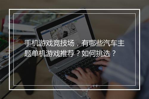 手机游戏竞技场，有哪些汽车主题单机游戏推荐？如何挑选？