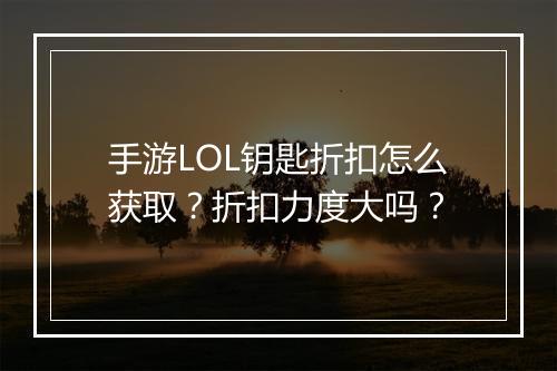 手游LOL钥匙折扣怎么获取?折扣力度大吗?