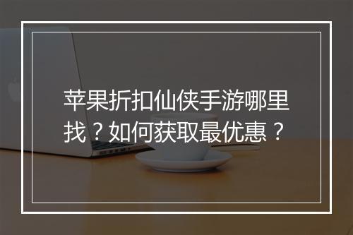 苹果折扣仙侠手游哪里找？如何获取最优惠？