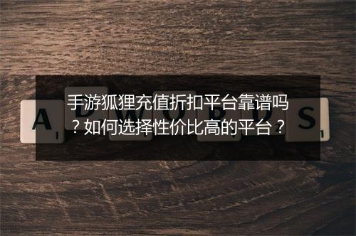 手游狐狸充值折扣平台靠谱吗？如何选择性价比高的平台？