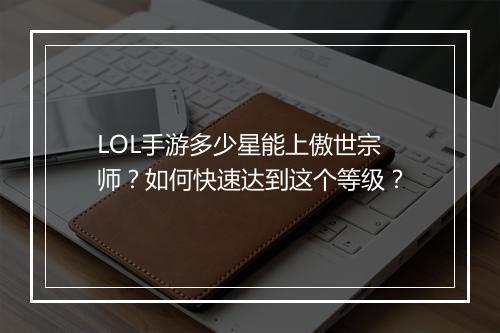 LOL手游多少星能上傲世宗师？如何快速达到这个等级？