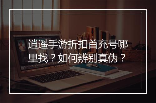 逍遥手游折扣首充号哪里找?如何辨别真伪?