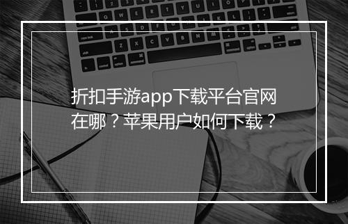 折扣手游app下载平台官网在哪?苹果用户如何下载?