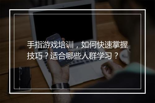 手指游戏培训，如何快速掌握技巧？适合哪些人群学习？