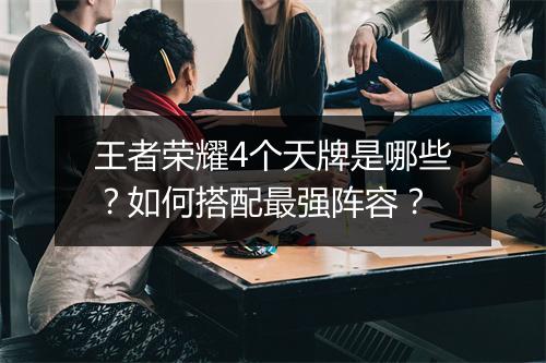 王者荣耀4个天牌是哪些？如何搭配最强阵容？