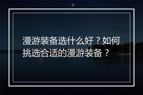 漫游装备选什么好？如何挑选合适的漫游装备？