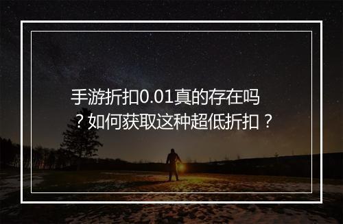 手游折扣0.01真的存在吗?如何获取这种超低折扣?