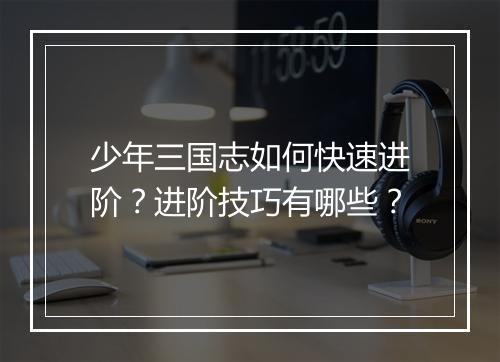 少年三国志如何快速进阶？进阶技巧有哪些？