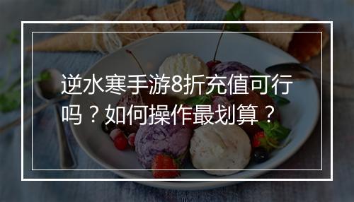 逆水寒手游8折充值可行吗？如何操作最划算？