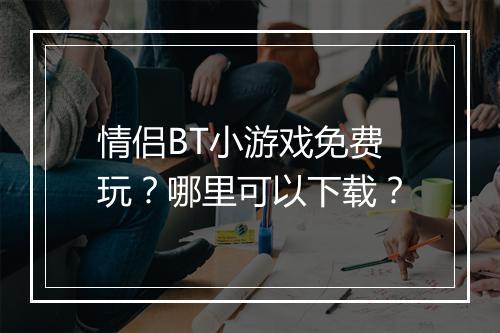 情侣BT小游戏免费玩？哪里可以下载？