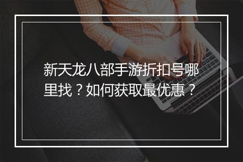 新天龙八部手游折扣号哪里找?如何获取最优惠?