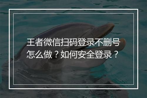 王者微信扫码登录不删号怎么做？如何安全登录？