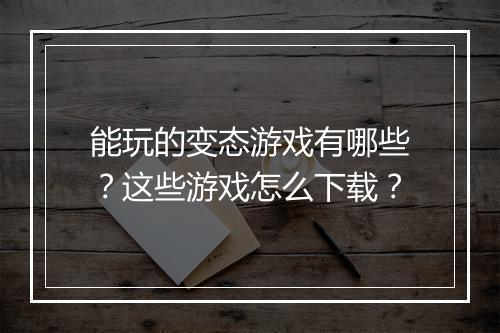 能玩的变态游戏有哪些?这些游戏怎么下载?