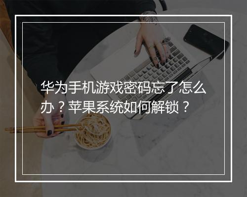 华为手机游戏密码忘了怎么办？苹果系统如何解锁？