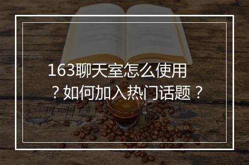 163聊天室怎么使用？如何加入热门话题？