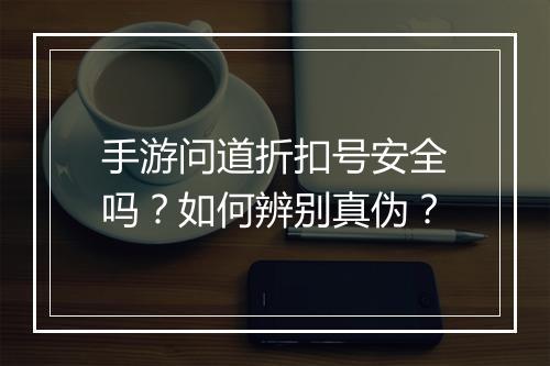 手游问道折扣号安全吗?如何辨别真伪?