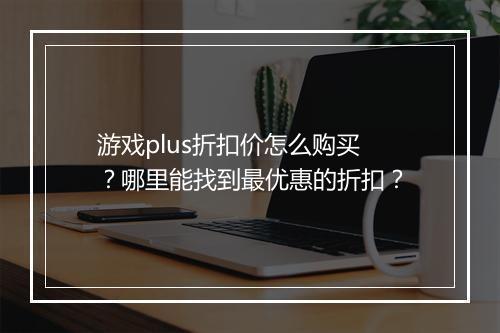 游戏plus折扣价怎么购买？哪里能找到最优惠的折扣？