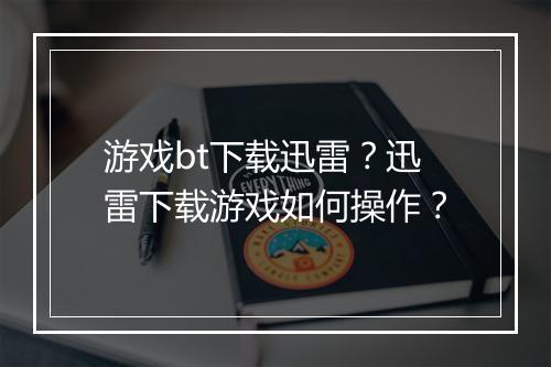 游戏bt下载迅雷?迅雷下载游戏如何操作?