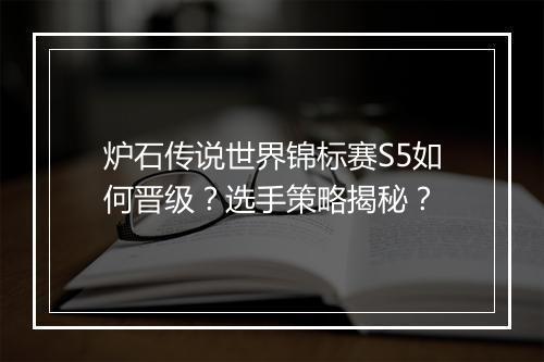 炉石传说世界锦标赛S5如何晋级？选手策略揭秘？