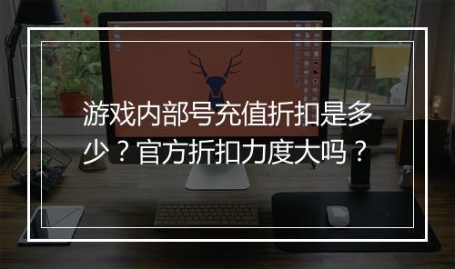 游戏内部号充值折扣是多少?官方折扣力度大吗?