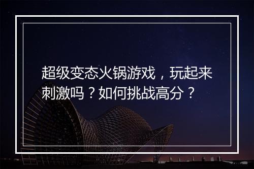 超级变态火锅游戏，玩起来刺激吗？如何挑战高分？