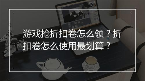 游戏抢折扣卷怎么领?折扣卷怎么使用最划算?