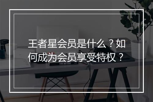 王者星会员是什么?如何成为会员享受特权?