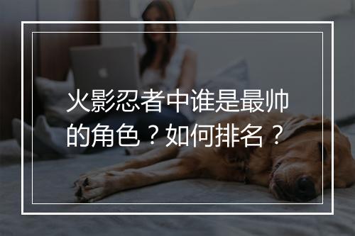 火影忍者中谁是最帅的角色？如何排名？