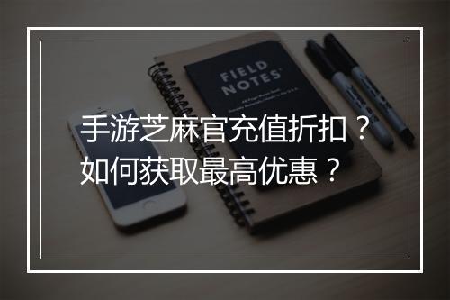 手游芝麻官充值折扣?如何获取最高优惠?