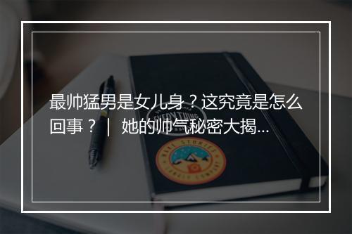 最帅猛男是女儿身？这究竟是怎么回事？｜ 她的帅气秘密大揭秘