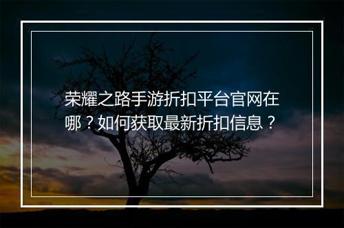荣耀之路手游折扣平台官网在哪？如何获取最新折扣信息？