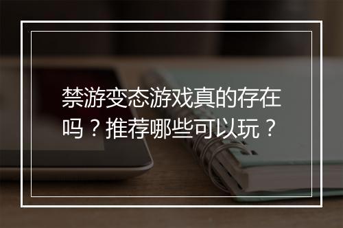 禁游变态游戏真的存在吗？推荐哪些可以玩？