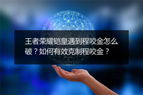 王者荣耀铠皇遇到程咬金怎么破？如何有效克制程咬金？
