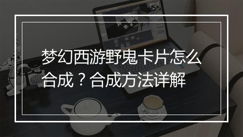 梦幻西游野鬼卡片怎么合成？合成方法详解