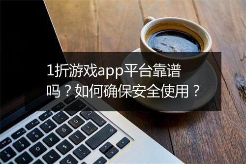 1折游戏app平台靠谱吗？如何确保安全使用？