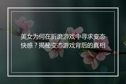 美女为何在折磨游戏中寻求变态快感？揭秘变态游戏背后的真相
