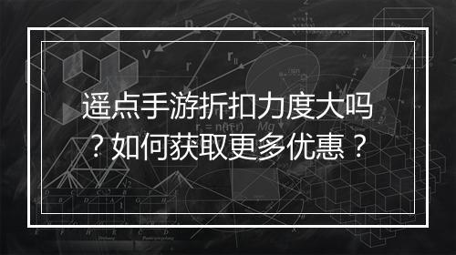 遥点手游折扣力度大吗?如何获取更多优惠?