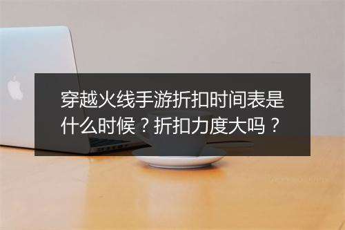 穿越火线手游折扣时间表是什么时候?折扣力度大吗?